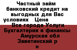 Частный займ, банковский кредит на выгодных для Вас условиях › Цена ­ 3 000 000 - Все города Услуги » Бухгалтерия и финансы   . Амурская обл.,Завитинский р-н